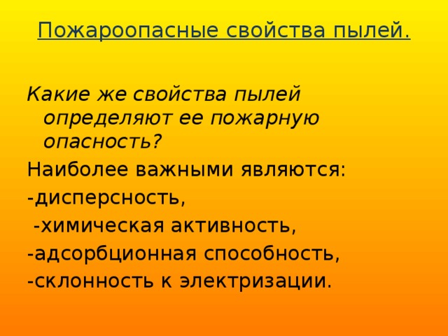 Пожароопасные свойства пылей.   Какие же свойства пылей определяют ее пожарную опасность? Наиболее важными являются:  -дисперсность,  -химическая активность, -адсорбционная способность, -склонность к электризации. 