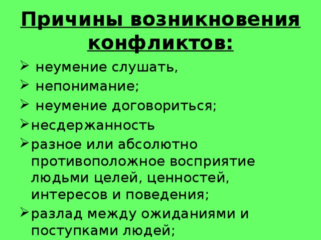 Причины возникновения конфликтов:  неумение слушать,   непонимание;   неумение договориться;  несдержанность разное или абсолютно противоположное восприятие людьми целей, ценностей, интересов и поведения; разлад между ожиданиями и поступками людей; 