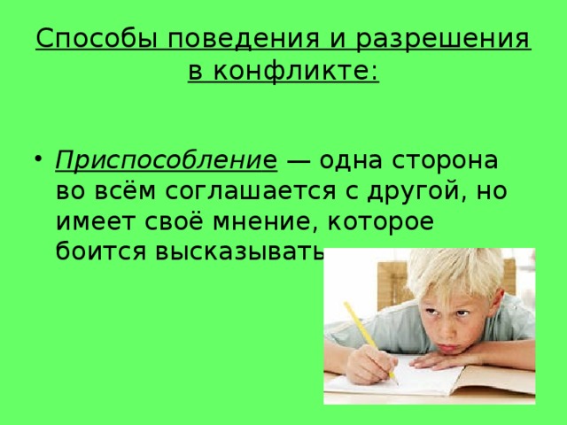 Способы поведения и разрешения в конфликте: Приспособлени е  — одна сторона во всём соглашается с другой, но имеет своё мнение, которое боится высказывать.  
