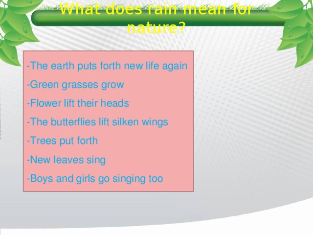 What does rain mean for nature? -The earth puts forth new life again -Green grasses grow -Flower lift their heads -The butterflies lift silken wings -Trees put forth -New leaves sing -Boys and girls go singing too 