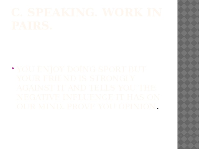 C. Speaking. Work in pairs.   You enjoy doing sport but your friend is strongly against it and tells you the negative influence it has on our mind. Prove you opinion . 