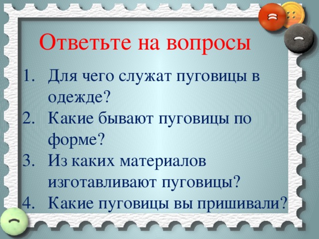 Ответьте на вопросы Для чего служат пуговицы в одежде? Какие бывают пуговицы по форме? Из каких материалов изготавливают пуговицы? Какие пуговицы вы пришивали? 