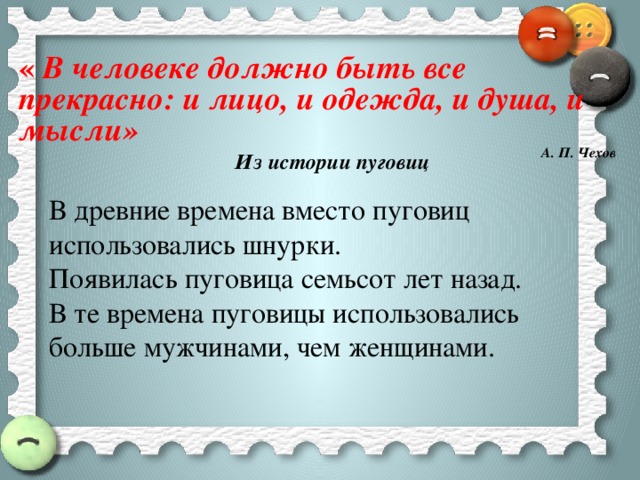 « В человеке должно быть все прекрасно: и лицо, и одежда, и душа, и мысли» А. П. Чехов Из истории пуговиц В древние времена вместо пуговиц использовались шнурки. Появилась пуговица семьсот лет назад. В те времена пуговицы использовались больше мужчинами, чем женщинами. 