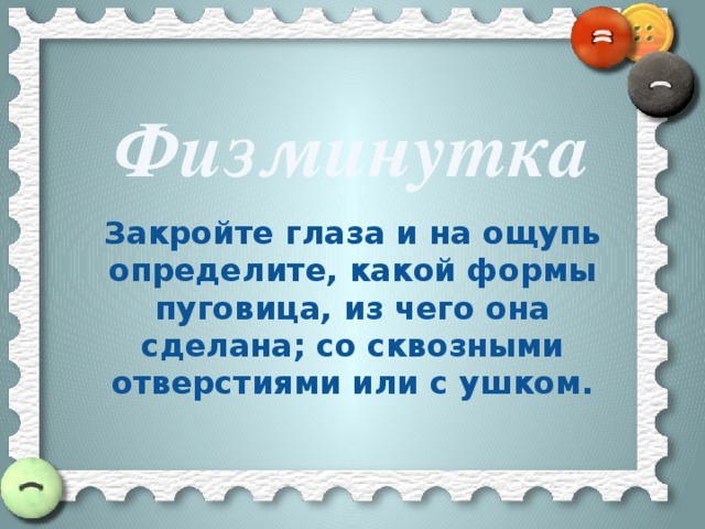 Физминутка Закройте глаза и на ощупь определите, какой формы пуговица, из чего она сделана; со сквозными отверстиями или с ушком.  