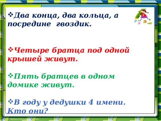 Два конца, два кольца, а посредине гвоздик.   Четыре братца под одной крышей живут.  Пять братцев в одном домике живут.  В году у дедушки 4 имени. Кто они? 