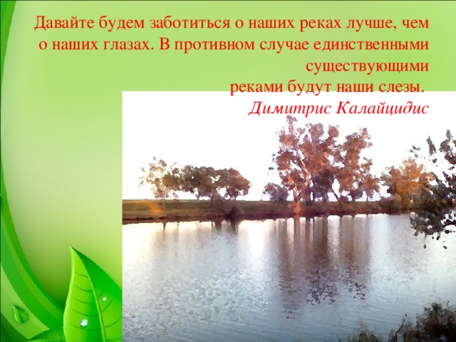 Давайте будем заботиться о наших реках лучше, чем о наших глазах. В противном случае единственными существующими  реками будут наши слезы.   Димитрис Калайцидис    