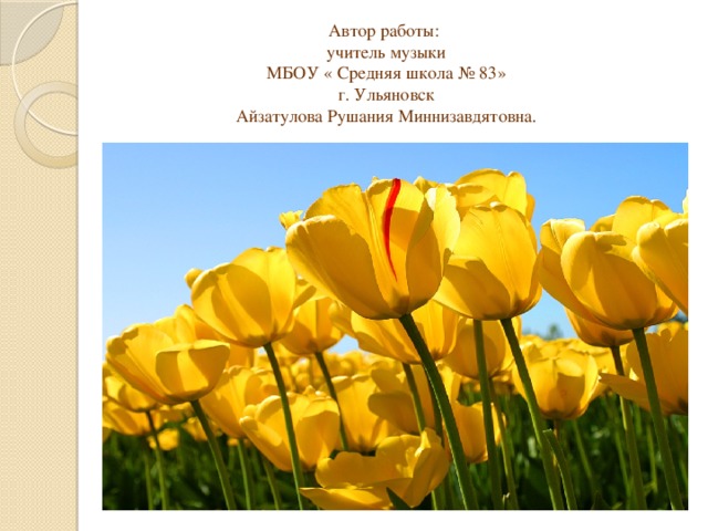 Автор работы:  учитель музыки  МБОУ « Средняя школа № 83»  г. Ульяновск  Айзатулова Рушания Миннизавдятовна .   