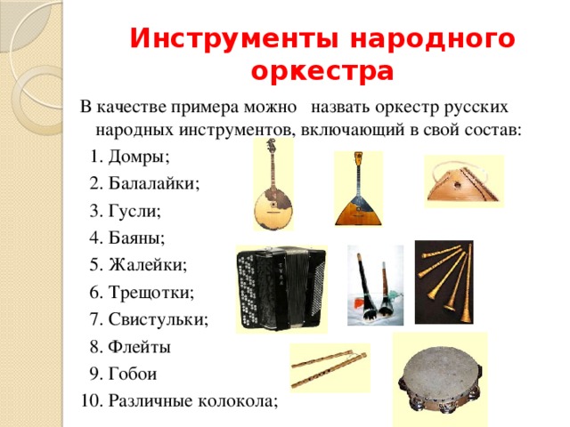 Инструменты народного оркестра В качестве примера можно назвать оркестр русских народных инструментов, включающий в свой состав:   1. Домры;  2. Балалайки;  3. Гусли;  4. Баяны;  5. Жалейки;  6. Трещотки;  7. Свистульки;  8. Флейты  9. Гобои 10. Различные колокола; 