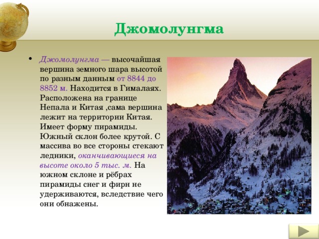 Джомолунгма Джомолунгма — высочайшая вершина земного шара высотой по разным данным от 8844 до 8852 м. Находится в Гималаях. Расположена на границе Непала и Китая ,сама вершина лежит на территории Китая. Имеет форму пирамиды. Южный склон более крутой. С массива во все стороны стекают ледники, оканчивающиеся на высоте около 5 тыс. м. На южном склоне и рёбрах пирамиды снег и фирн не удерживаются, вследствие чего они обнажены. Insert a picture of an animal and or plant found in your country. 6 