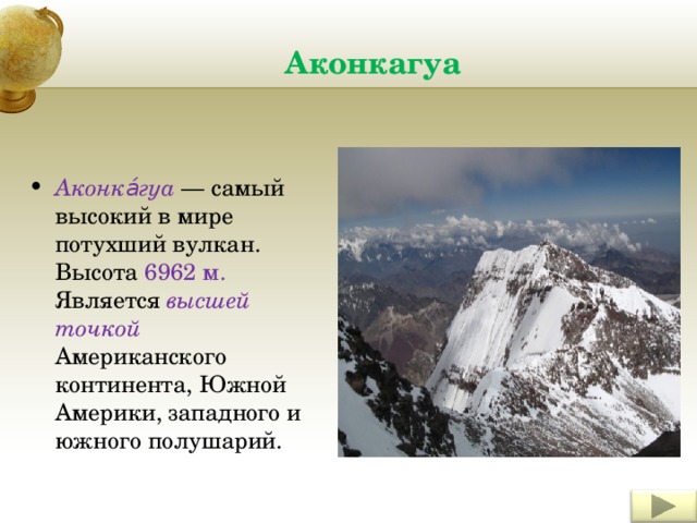 Аконкагуа Аконка́гуа — самый высокий в мире потухший вулкан. Высота 6962 м. Является высшей точкой Американского континента, Южной Америки, западного и южного полушарий.   