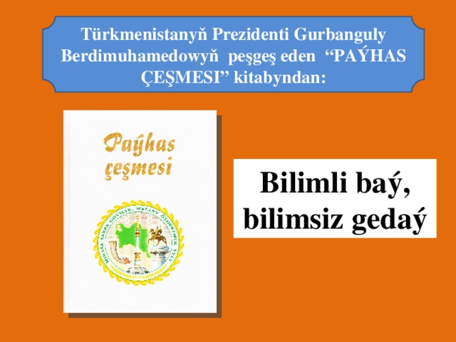 Türkmenistanyň P rezidenti G urbanguly B erdimuhamedow yň peşgeş eden “PAÝHAS ÇEŞMESI” kitabyndan: Bilimli ba ý, bilimsiz gedaý 