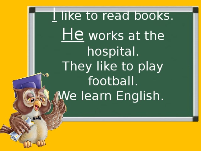 I like to read books.  He works at the hospital.  They like to play football.  We learn English. 