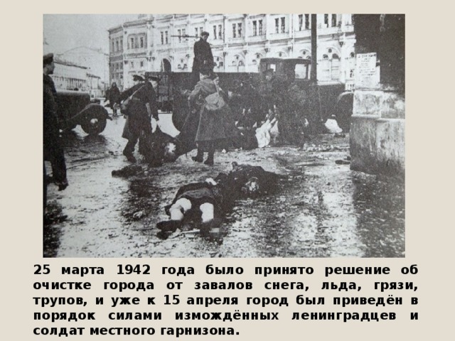 25 марта 1942 года было принято решение об очистке города от завалов снега, льда, грязи, трупов, и уже к 15 апреля город был приведён в порядок силами измождённых ленинградцев и солдат местного гарнизона. 