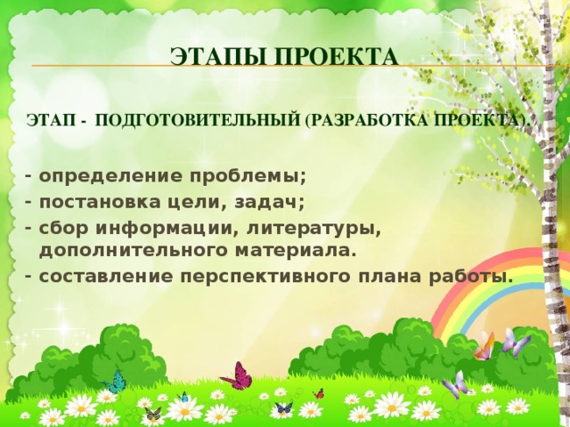 ЭТАПЫ ПРОЕКТА     Этап -  Подготовительный (разработка проекта).                 - определение проблемы; - постановка цели, задач; - сбор информации, литературы, дополнительного материала. - составление перспективного плана работы. 