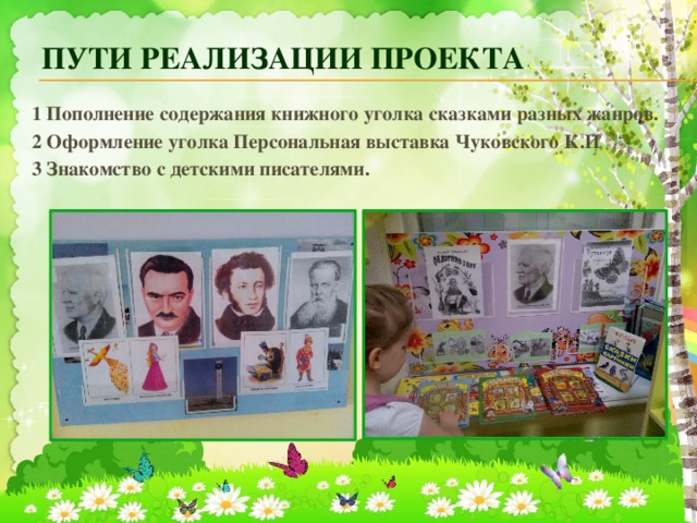 Пути реализации проекта 1 Пополнение содержания книжного уголка сказками разных жанров. 2 Оформление уголка Персональная выставка Чуковского К.И 3 Знакомство с детскими писателями. 