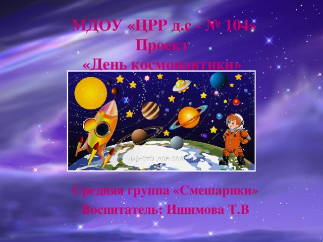    МДОУ «ЦРР д.с - № 104»  Проект  «День космонавтики»        Средняя группа «Смешарики» Воспитатель: Ишимова Т.В 