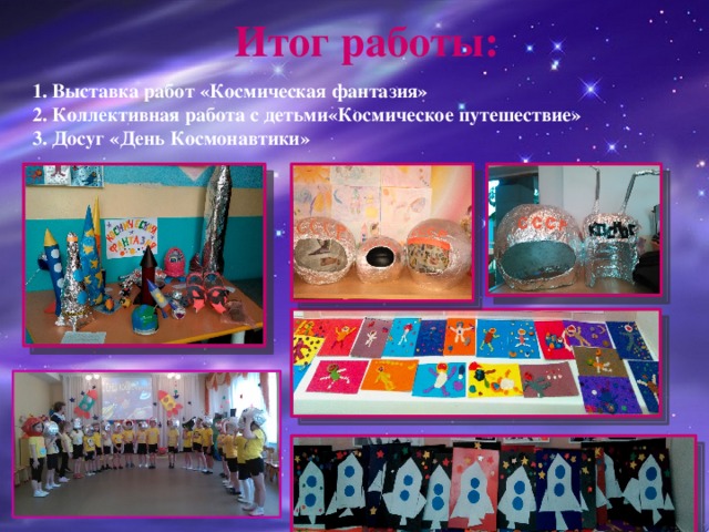 Итог работы:  1. Выставка работ «Космическая фантазия»  2. Коллективная работа с детьми«Космическое путешествие» 3. Досуг «День Космонавтики» 