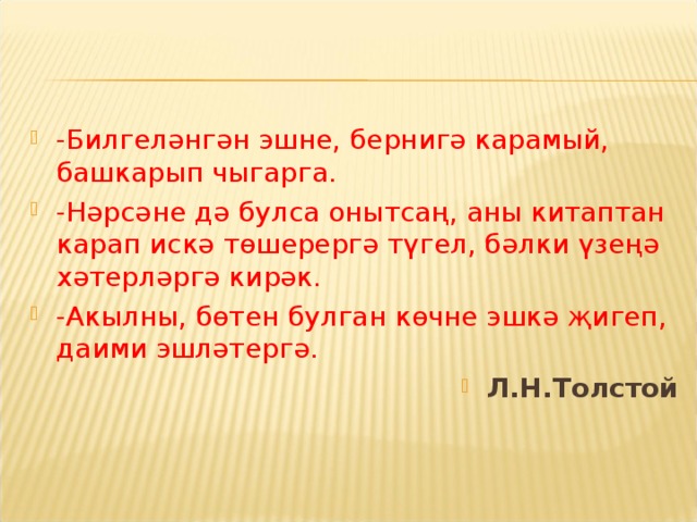 -Билгеләнгән эшне, бернигә карамый, башкарып чыгарга. -Нәрсәне дә булса онытсаң, аны китаптан карап искә төшерергә түгел, бәлки үзеңә хәтерләргә кирәк. -Акылны, бөтен булган көчне эшкә җигеп, даими эшләтергә. Л.Н.Толстой  