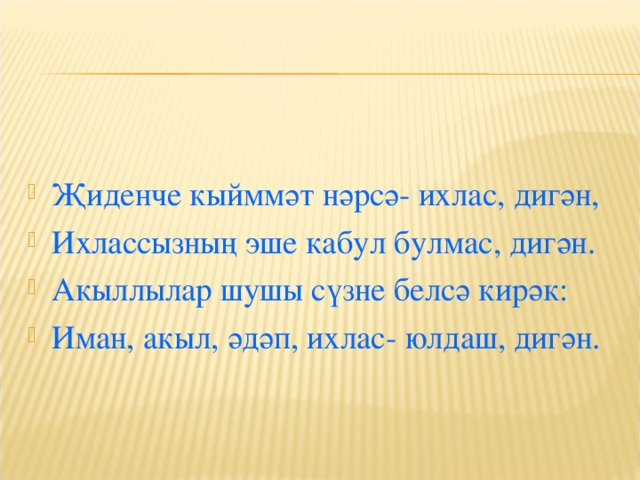 Җиденче кыйммәт нәрсә- ихлас, дигән, Ихлассызның эше кабул булмас, дигән. Акыллылар шушы сүзне белсә кирәк: Иман, акыл, әдәп, ихлас- юлдаш, дигән. 