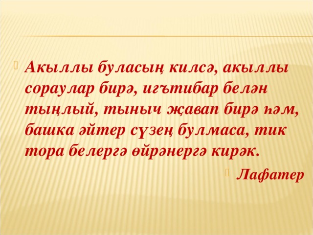 Акыллы буласы ң килсә, акыллы сораулар бирә, иг ъ тибар белән тыңлый, тыныч җавап бирә һәм, башка әйтер сүзең булмаса, тик тора белергә өйрәнергә кирәк. Лафатер 