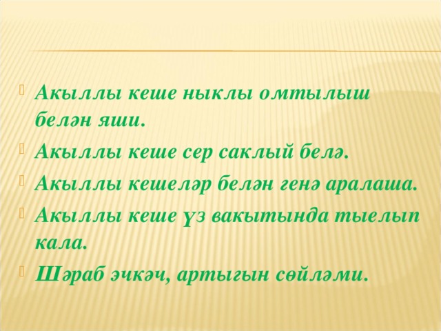 Акыллы кеше ныклы омтылыш белән яши. Акыллы кеше сер саклый белә. Акыллы кешеләр белән генә аралаша. Акыллы кеше үз вакытында тыелып кала. Шәраб эчкәч, артыгын сөйләми. 