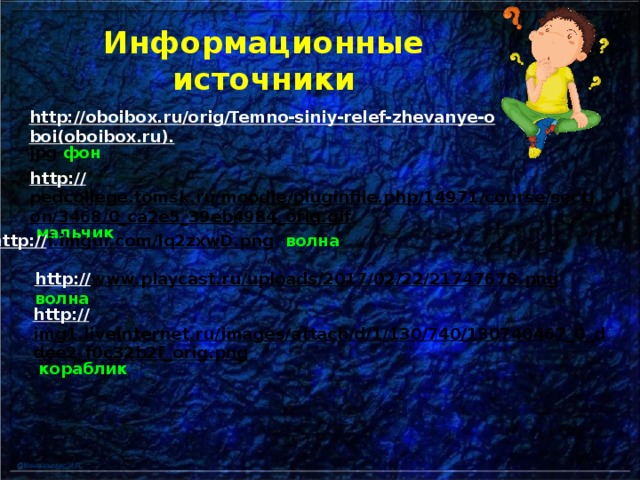 Информационные источники http://oboibox.ru/orig/Temno-siniy-relef-zhevanye-oboi(oboibox.ru). jpg  фон http:// pedcollege.tomsk.ru/moodle/pluginfile.php/14971/course/section/3468/0_ca2e5_39eb4984_orig.gif  мальчик http:// i.imgur.com/lq2zxwD.png  волна http:// www.playcast.ru/uploads/2017/02/22/21747678.png  волна  http:// img1.liveinternet.ru/images/attach/d/1/130/740/130740467_0_ddee2_f0c32b2f_orig.png  кораблик 