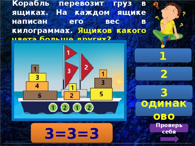 Корабль перевозит груз в ящиках. На каждом ящике написан его вес в килограммах. Ящиков какого цвета больше других? 1 2 3 одинаково 3=3=3 Проверь себя 