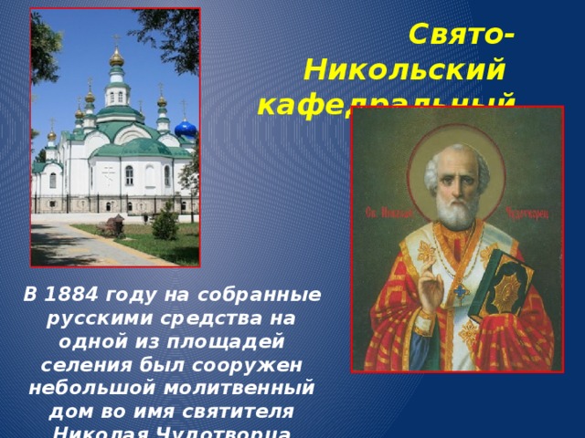 Свято-Никольский кафедральный собор В 1884 году на собранные русскими средства на одной из площадей селения был сооружен небольшой молитвенный дом во имя святителя Николая Чудотворца Мирликийского. 