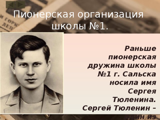 Пионерская организация школы №1. Раньше пионерская дружина школы №1 г. Сальска носила имя Сергея Тюленина. Сергей Тюленин – один из молодогвардейцев в городе Краснодоне . 
