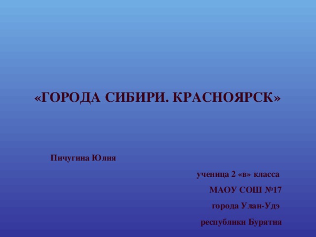 «ГОРОДА СИБИРИ. КРАСНОЯРСК»  Пичугина Юлия ученица 2 «в» класса МАОУ СОШ №17 города Улан-Удэ республики Бурятия 