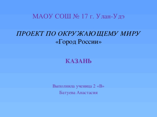 МАОУ СОШ № 17 г. Улан-Удэ   ПРОЕКТ ПО ОКРУЖАЮЩЕМУ МИРУ  «Город России» КАЗАНЬ Выполнила ученица 2 «В» Батуева Анастасия 