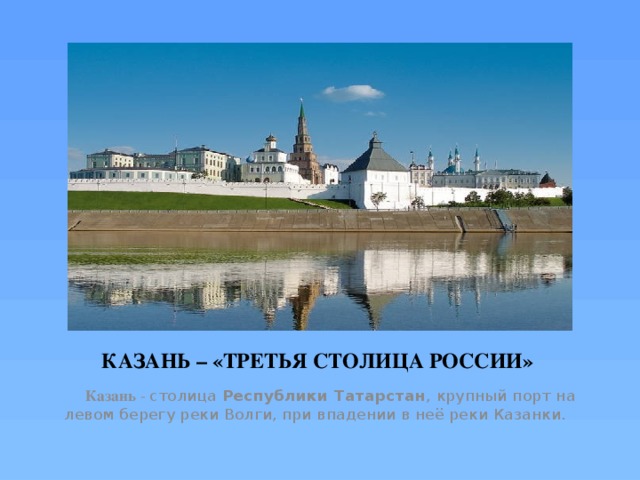 КАЗАНЬ – «ТРЕТЬЯ СТОЛИЦА РОССИИ»  Казань - столица Республики Татарстан , крупный порт на левом берегу реки Волги, при впадении в неё реки Казанки. 