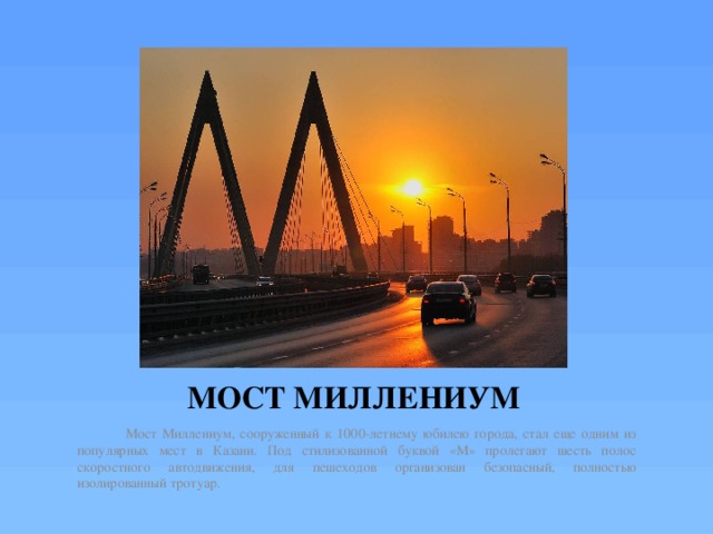 МОСТ МИЛЛЕНИУМ  Мост Миллениум, сооруженный к 1000-летнему юбилею города, стал еще одним из популярных мест в Казани. Под стилизованной буквой «М» пролегают шесть полос скоростного автодвижения, для пешеходов организован безопасный, полностью изолированный тротуар. 