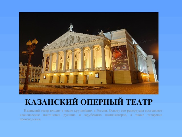 КАЗАНСКИЙ ОПЕРНЫЙ ТЕАТР  Казанский театр входит в число крупнейших в России. Основу его репертуара составляют классические постановки русских и зарубежных композиторов, а также татарские произведения. 