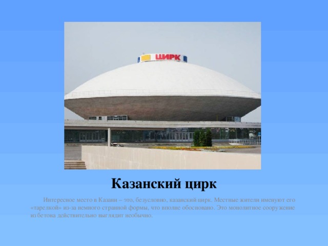 Казанский цирк  Интересное место в Казани – это, безусловно, казанский цирк. Местные жители именуют его «тарелкой» из-за немного странной формы, что вполне обосновано. Это монолитное сооружение из бетона действительно выглядит необычно. 