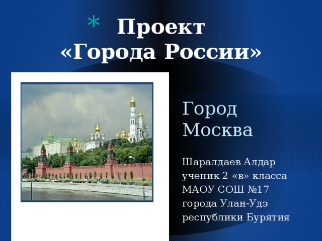 Проект  «Города России»   Город Москва Шаралдаев Алдар ученик 2 «в» класса МАОУ СОШ №17 города Улан-Удэ республики Бурятия 