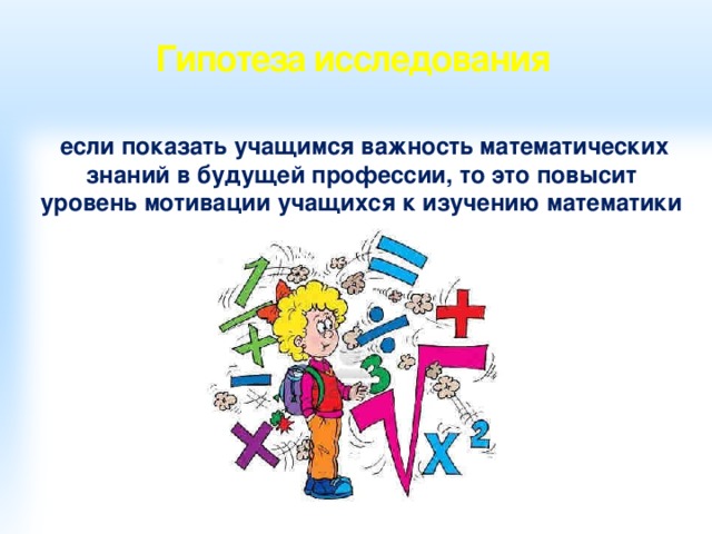 Гипотеза исследования  если показать учащимся важность математических знаний в будущей профессии, то это повысит уровень мотивации учащихся к изучению математики 