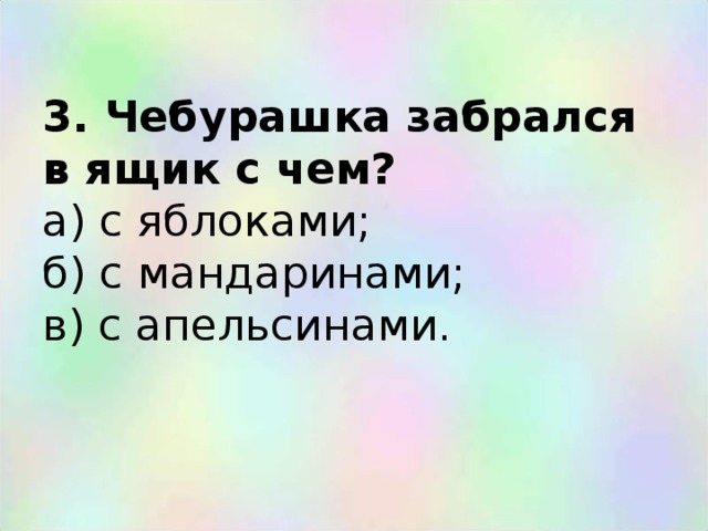 3. Чебурашка забрался в ящик с чем?  а) с яблоками;  б) с мандаринами;  в) с апельсинами. 