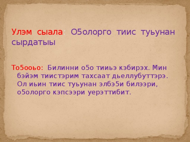  Улэм сыала : О5олорго тиис туьунан сырдатыы   То5ооьо: Билинни о5о тииьэ кэбирэх. Мин бэйэм тиистэрим тахсаат дьеллубуттэрэ. Ол иьин тиис туьунан элбэ5и билээри, о5олорго кэпсээри уерэттибит. 