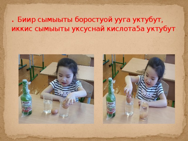 . Биир сымыыты боростуой ууга уктубут, иккис сымыыты уксуснай кислота5а уктубут 