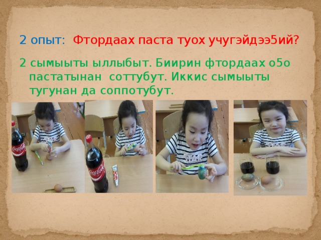 2 опыт: Фтордаах паста туох учугэйдээ5ий? 2 сымыыты ыллыбыт. Биирин фтордаах о5о пастатынан соттубут. Иккис сымыыты тугунан да соппотубут.  
