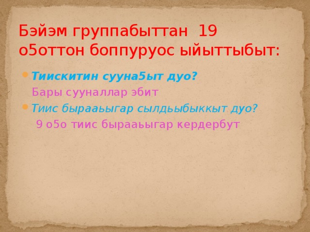 Бэйэм группабыттан 19 о5оттон боппуруос ыйыттыбыт: Тиискитин сууна5ыт дуо?  Бары сууналлар эбит Тиис бырааьыгар сылдьыбыккыт дуо?  9 о5о тиис бырааьыгар кердербут 