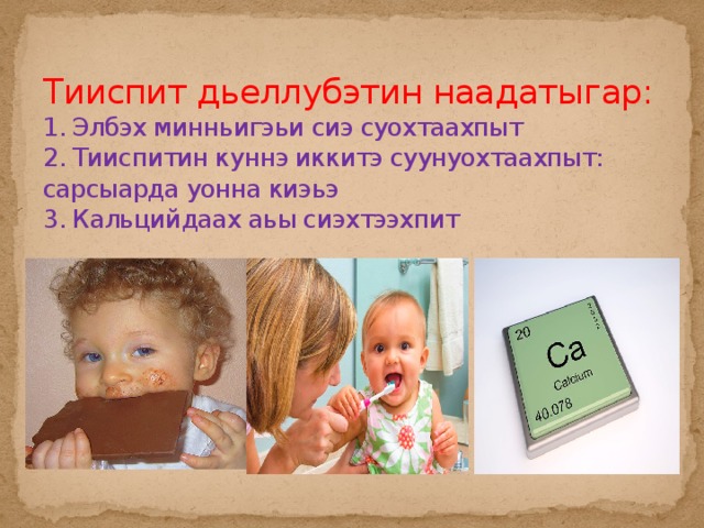 Тииспит дьеллубэтин наадатыгар:  1. Элбэх минньигэьи сиэ суохтаахпыт  2. Тииспитин куннэ иккитэ суунуохтаахпыт: сарсыарда уонна киэьэ  3. Кальцийдаах аьы сиэхтээхпит 