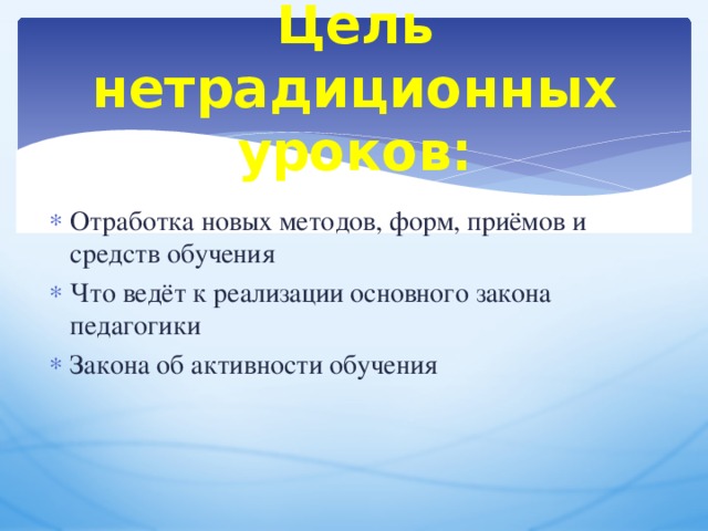 Цель нетрадиционных уроков: Отработка новых методов, форм, приёмов и средств обучения Что ведёт к реализации основного закона педагогики Закона об активности обучения 