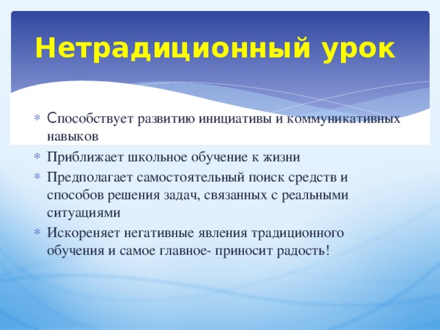 Нетрадиционный урок С пособствует развитию инициативы и коммуникативных навыков Приближает школьное обучение к жизни Предполагает самостоятельный поиск средств и способов решения задач, связанных с реальными ситуациями Искореняет негативные явления традиционного обучения и самое главное- приносит радость! 