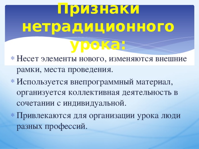 Признаки нетрадиционного урока: Несет элементы нового, изменяются внешние рамки, места проведения. Используется внепрограммный материал, организуется коллективная деятельность в сочетании с индивидуальной.  Привлекаются для организации урока люди разных профессий.  