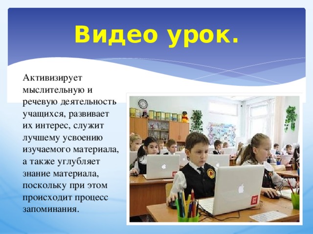 Видео урок. Активизирует мыслительную и речевую деятельность учащихся, развивает их интерес, служит лучшему усвоению изучаемого материала, а также углубляет знание материала, поскольку при этом происходит процесс запоминания. 
