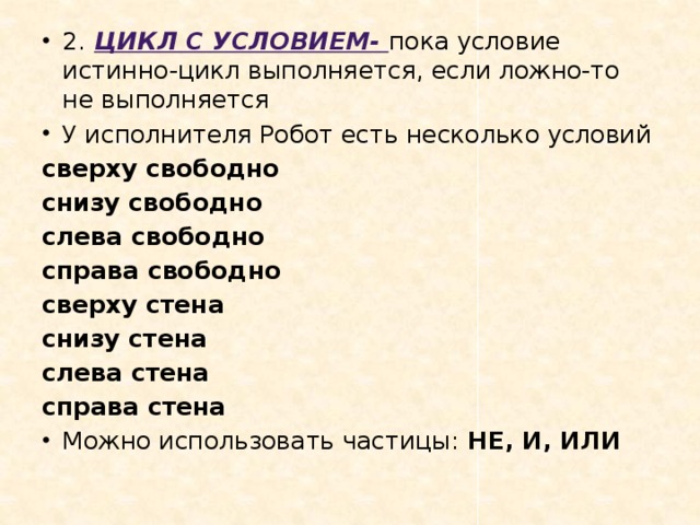 2.  Цикл с условием- пока условие истинно-цикл выполняется, если ложно-то не выполняется У исполнителя Робот есть несколько условий сверху свободно снизу свободно слева свободно справа свободно сверху стена снизу стена слева стена справа стена Можно использовать частицы: НЕ, И, ИЛИ 