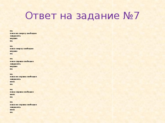 Ответ на задание №7 нц пока не свер­ху сво­бод­но за­кра­сить впра­во кц   нц пока свер­ху сво­бод­но впра­во кц   нц пока спра­ва сво­бод­но за­кра­сить впра­во кц   нц пока не спра­ва сво­бод­но за­кра­сить вниз кц   нц пока спра­ва сво­бод­но вниз кц   нц пока не спра­ва сво­бод­но за­кра­сить вниз кц  