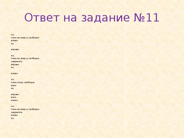 Ответ на задание №11 нц пока не свер­ху сво­бод­но влево кц   впра­во   нц пока не свер­ху сво­бод­но за­кра­сить впра­во кц   влево   нц пока снизу сво­бод­но вниз кц   впра­во вниз влево   нц пока не свер­ху сво­бод­но за­кра­сить влево кц 